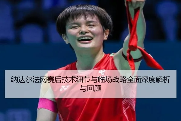 纳达尔法网赛后技术细节与临场战略全面深度解析与回顾